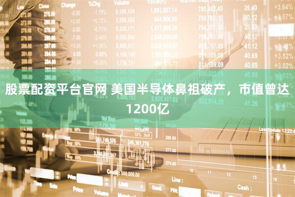 股票配资平台官网 美国半导体鼻祖破产，市值曾达1200亿