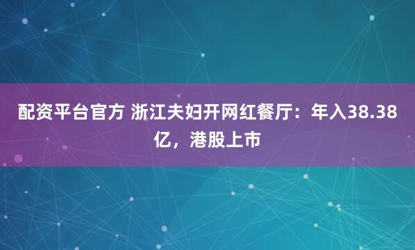 配资平台官方 浙江夫妇开网红餐厅：年入38.38亿，港股上市