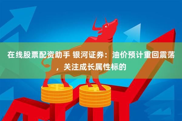 在线股票配资助手 银河证券：油价预计重回震荡，关注成长属性标的