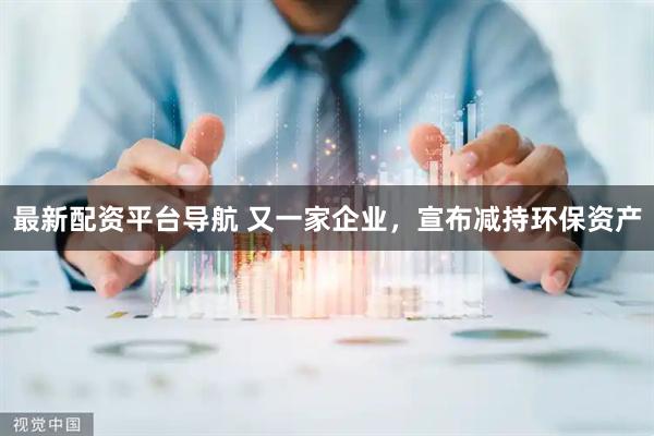 最新配资平台导航 又一家企业，宣布减持环保资产