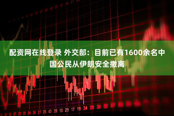配资网在线登录 外交部：目前已有1600余名中国公民从伊朗安全撤离