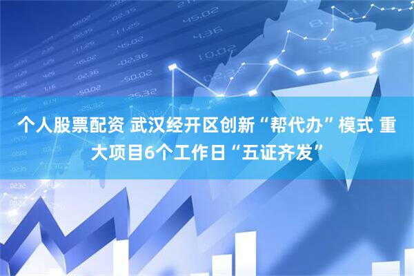 个人股票配资 武汉经开区创新“帮代办”模式 重大项目6个工作日“五证齐发”