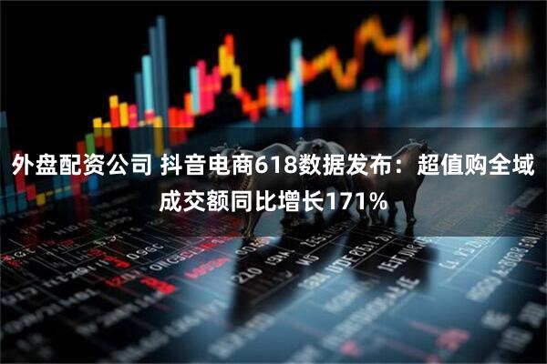 外盘配资公司 抖音电商618数据发布：超值购全域成交额同比增长171%