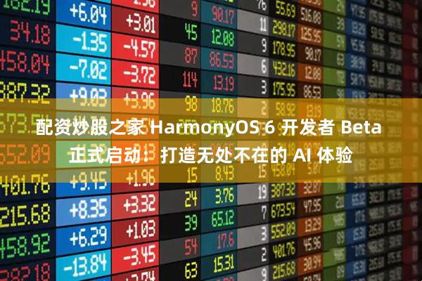 配资炒股之家 HarmonyOS 6 开发者 Beta 正式启动：打造无处不在的 AI 体验
