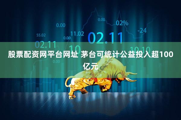 股票配资网平台网址 茅台可统计公益投入超100亿元