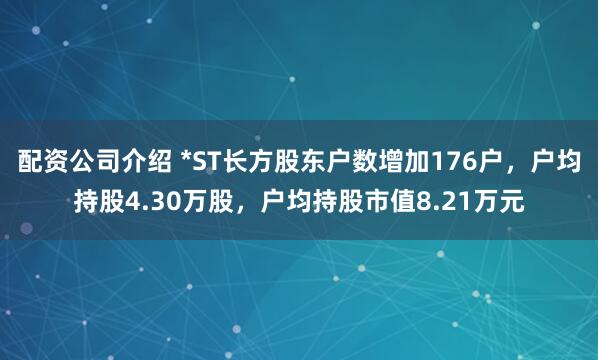 配资公司介绍 *ST长方股东户数增加176户，户均持股4.30万股，户均持股市值8.21万元
