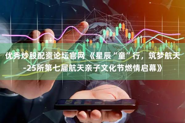 优秀炒股配资论坛官网 《星辰“童”行，筑梦航天-25所第七届航天亲子文化节燃情启幕》
