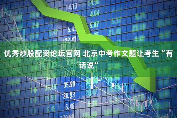 优秀炒股配资论坛官网 北京中考作文题让考生“有话说”
