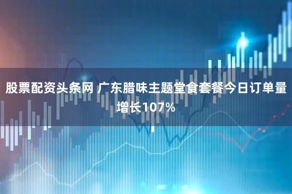 股票配资头条网 广东腊味主题堂食套餐今日订单量增长107%