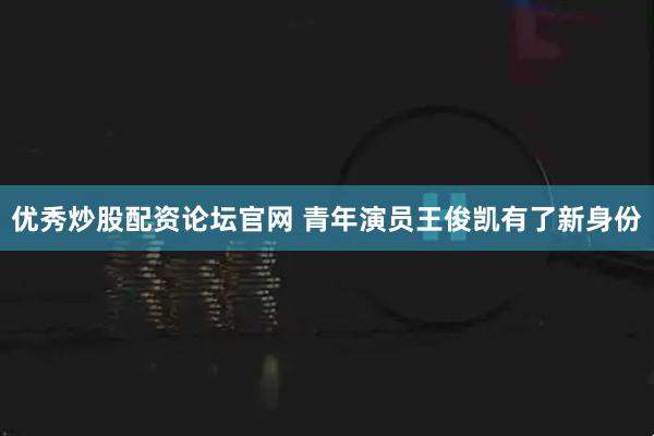 优秀炒股配资论坛官网 青年演员王俊凯有了新身份