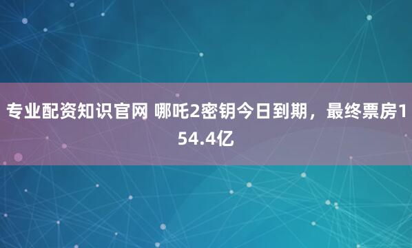 专业配资知识官网 哪吒2密钥今日到期，最终票房154.4亿