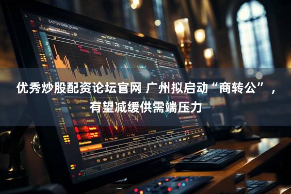 优秀炒股配资论坛官网 广州拟启动“商转公” ，有望减缓供需端压力