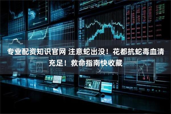 专业配资知识官网 注意蛇出没！花都抗蛇毒血清充足！救命指南快收藏
