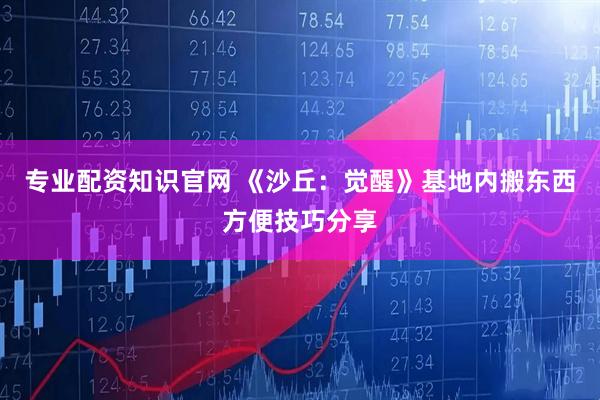 专业配资知识官网 《沙丘：觉醒》基地内搬东西方便技巧分享