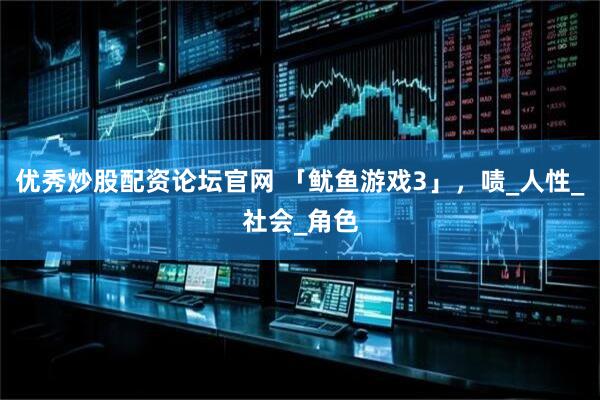 优秀炒股配资论坛官网 「鱿鱼游戏3」，啧_人性_社会_角色