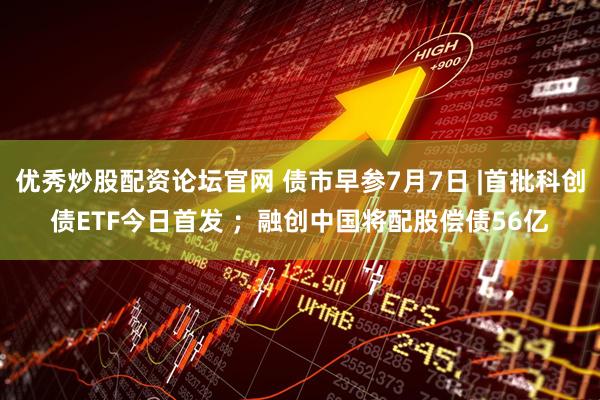 优秀炒股配资论坛官网 债市早参7月7日 |首批科创债ETF今日首发 ；融创中国将配股偿债56亿