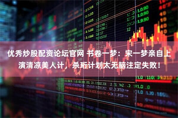 优秀炒股配资论坛官网 书卷一梦：宋一梦亲自上演清凉美人计，杀珩计划太无脑注定失败！
