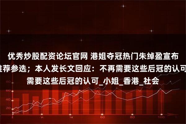 优秀炒股配资论坛官网 港姐夺冠热门朱绰盈宣布退选，由黄晓明推荐参选；本人发长文回应：不再需要这些后冠的认可_小姐_香港_社会