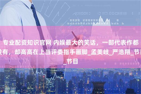 专业配资知识官网 内娱最大的笑话，一部代表作都没有，却高高在上当评委指手画脚_孟美岐_严浩翔_节目