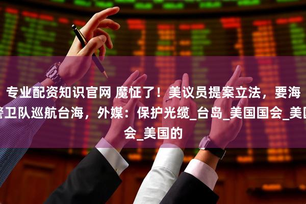 专业配资知识官网 魔怔了！美议员提案立法，要海岸警卫队巡航台海，外媒：保护光缆_台岛_美国国会_美国的