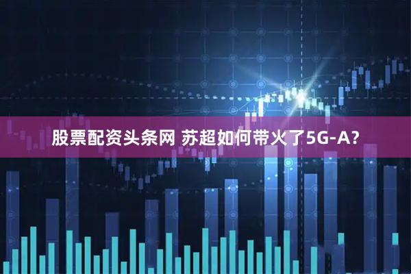 股票配资头条网 苏超如何带火了5G-A？