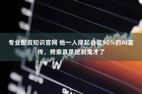 专业配资知识官网 他一人撑起谷歌90%的AI宣传，劈柴真是挖到鬼才了