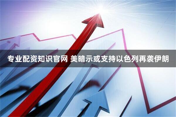 专业配资知识官网 美暗示或支持以色列再袭伊朗