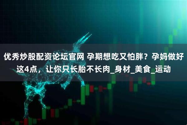 优秀炒股配资论坛官网 孕期想吃又怕胖?孕妈做好这4点,让你只长胎不长肉_身材_美食_运动