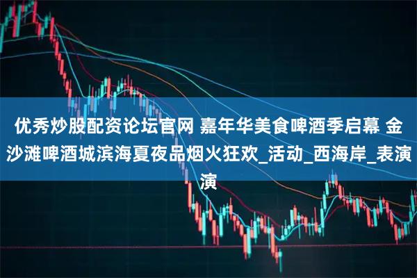 优秀炒股配资论坛官网 嘉年华美食啤酒季启幕 金沙滩啤酒城滨海夏夜品烟火狂欢_活动_西海岸_表演