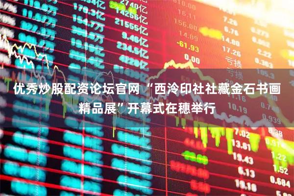 优秀炒股配资论坛官网 “西泠印社社藏金石书画精品展”开幕式在穗举行
