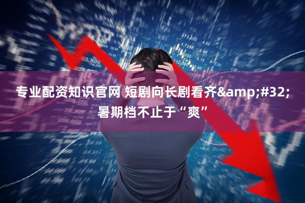 专业配资知识官网 短剧向长剧看齐&#32;暑期档不止于“爽”