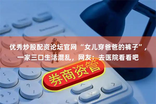 优秀炒股配资论坛官网 “女儿穿爸爸的裤子”，一家三口生活混乱，网友：去医院看看吧