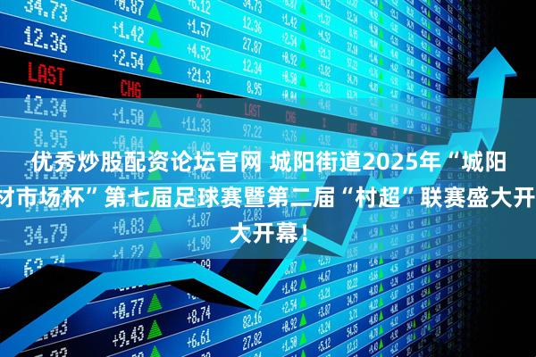 优秀炒股配资论坛官网 城阳街道2025年“城阳建材市场杯”第七届足球赛暨第二届“村超”联赛盛大开幕！